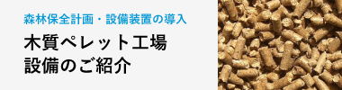 森林保全計画・設備装置の導入「木質ペレット工場設備のご紹介」